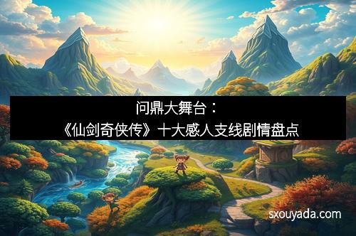 问鼎大舞台：《仙剑奇侠传》十大感人支线剧情盘点