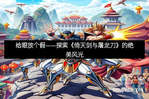 给眼放个假——探索《倚天剑与屠龙刀》的绝美风光