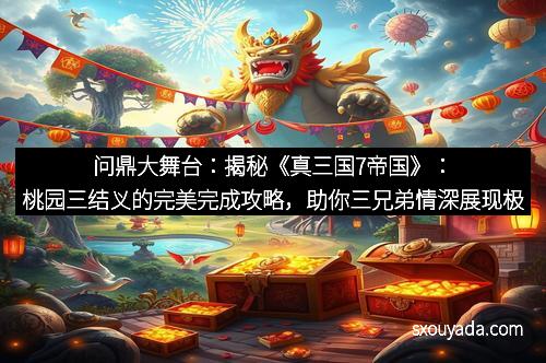 问鼎大舞台：揭秘《真三国7帝国》：桃园三结义的完美完成攻略，助你三兄弟情深展现极致