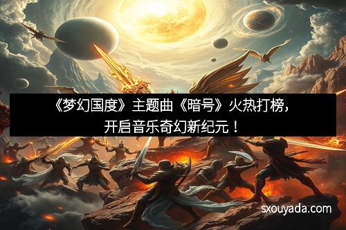 《梦幻国度》主题曲《暗号》火热打榜，开启音乐奇幻新纪元！