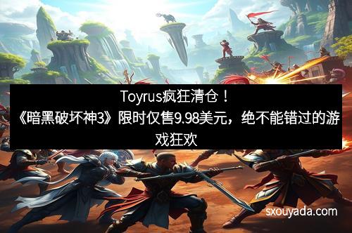 Toyrus疯狂清仓！《暗黑破坏神3》限时仅售9.98美元，绝不能错过的游戏狂欢