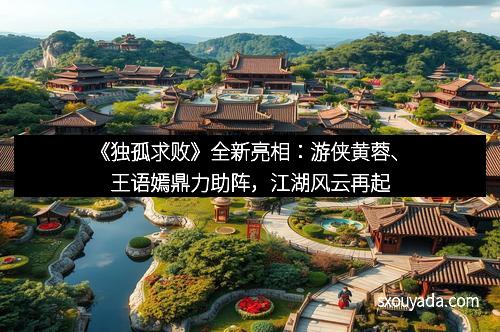 《独孤求败》全新亮相：游侠黄蓉、王语嫣鼎力助阵，江湖风云再起