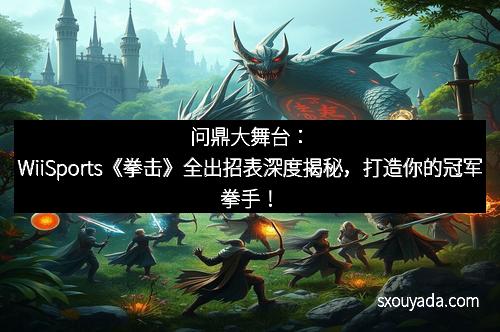 问鼎大舞台：WiiSports《拳击》全出招表深度揭秘，打造你的冠军拳手！